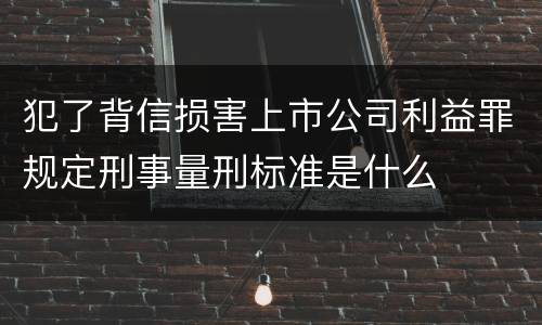 犯了背信损害上市公司利益罪规定刑事量刑标准是什么