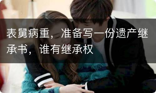 表舅病重，准备写一份遗产继承书，谁有继承权