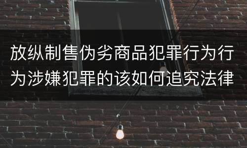放纵制售伪劣商品犯罪行为行为涉嫌犯罪的该如何追究法律责任