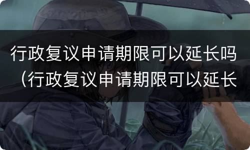 行政复议申请期限可以延长吗（行政复议申请期限可以延长吗）