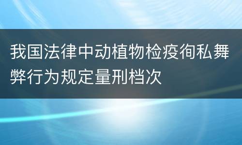 我国法律中动植物检疫徇私舞弊行为规定量刑档次