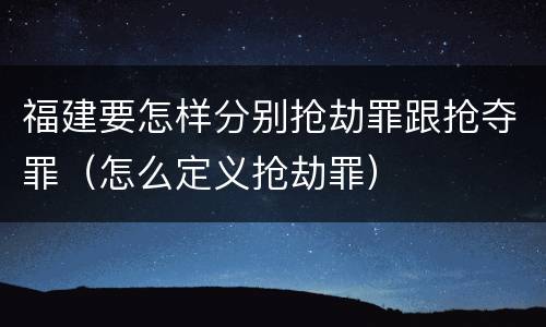福建要怎样分别抢劫罪跟抢夺罪（怎么定义抢劫罪）