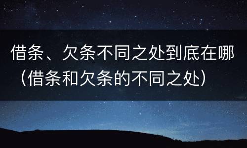 借条、欠条不同之处到底在哪（借条和欠条的不同之处）