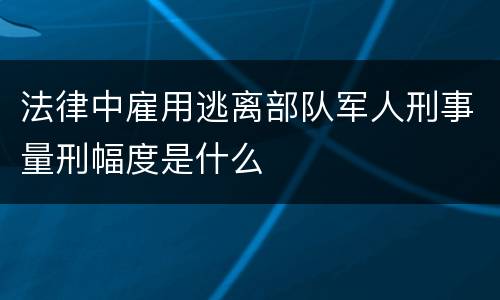 法律中雇用逃离部队军人刑事量刑幅度是什么