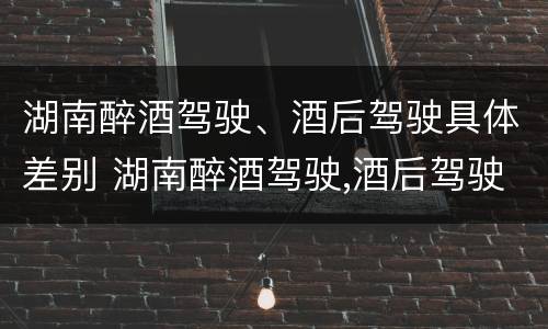 湖南醉酒驾驶、酒后驾驶具体差别 湖南醉酒驾驶,酒后驾驶具体差别是什么