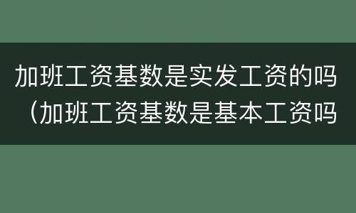 加班工资基数是实发工资的吗（加班工资基数是基本工资吗）