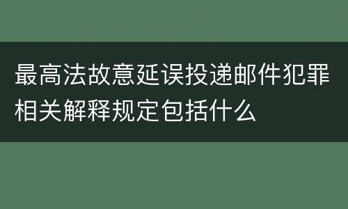 最高法故意延误投递邮件犯罪相关解释规定包括什么