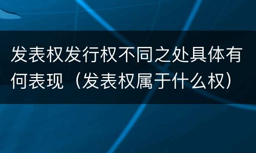 发表权发行权不同之处具体有何表现（发表权属于什么权）