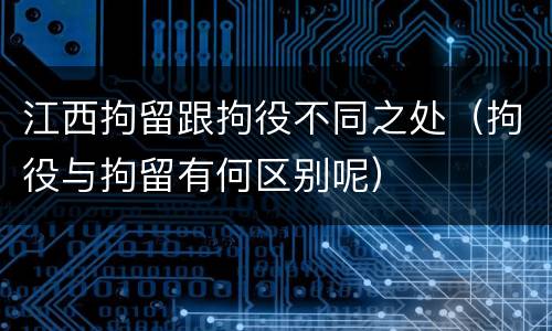 江西拘留跟拘役不同之处（拘役与拘留有何区别呢）