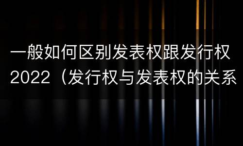 一般如何区别发表权跟发行权2022（发行权与发表权的关系）