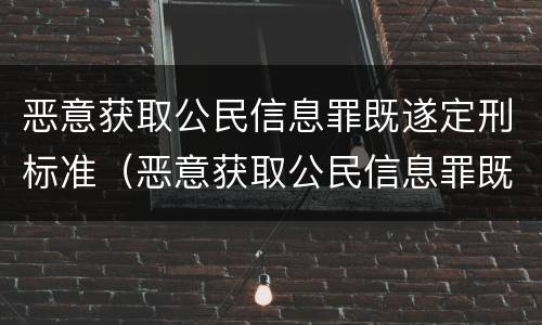 恶意获取公民信息罪既遂定刑标准（恶意获取公民信息罪既遂定刑标准是多少）