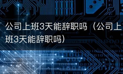 公司上班3天能辞职吗（公司上班3天能辞职吗）