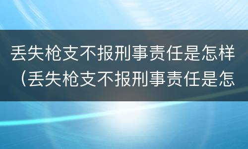 丢失枪支不报刑事责任是怎样（丢失枪支不报刑事责任是怎样处理）