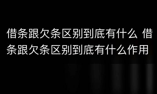 借条跟欠条区别到底有什么 借条跟欠条区别到底有什么作用