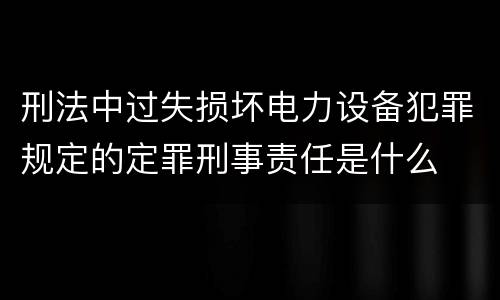 刑法中过失损坏电力设备犯罪规定的定罪刑事责任是什么