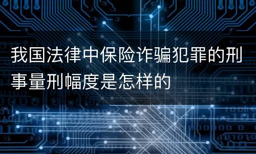 我国法律中保险诈骗犯罪的刑事量刑幅度是怎样的