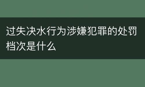 过失决水行为涉嫌犯罪的处罚档次是什么