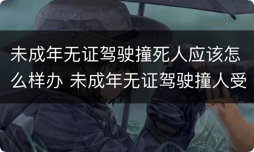 未成年无证驾驶撞死人应该怎么样办 未成年无证驾驶撞人受伤什么后果