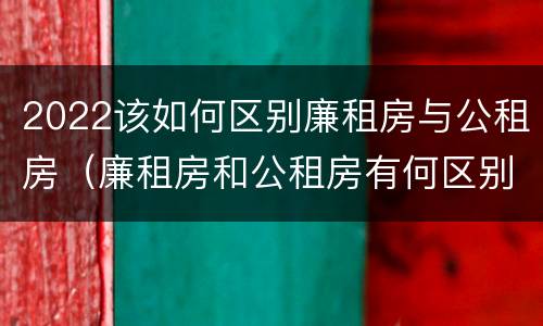 2022该如何区别廉租房与公租房（廉租房和公租房有何区别）