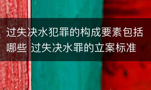 过失决水犯罪的构成要素包括哪些 过失决水罪的立案标准