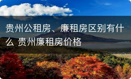 贵州公租房、廉租房区别有什么 贵州廉租房价格
