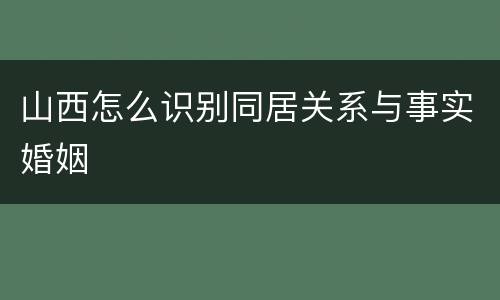 山西怎么识别同居关系与事实婚姻