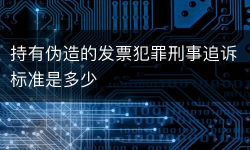 持有伪造的发票犯罪刑事追诉标准是多少