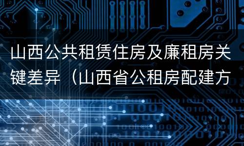 山西公共租赁住房及廉租房关键差异（山西省公租房配建方案）