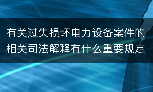 有关过失损坏电力设备案件的相关司法解释有什么重要规定