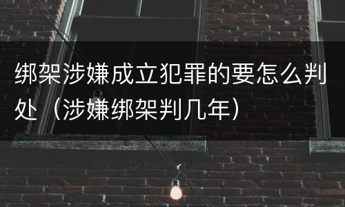 绑架涉嫌成立犯罪的要怎么判处（涉嫌绑架判几年）