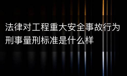法律对工程重大安全事故行为刑事量刑标准是什么样
