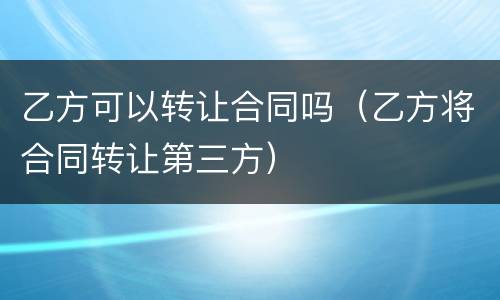 乙方可以转让合同吗（乙方将合同转让第三方）