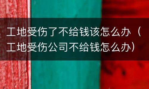 工地受伤了不给钱该怎么办（工地受伤公司不给钱怎么办）