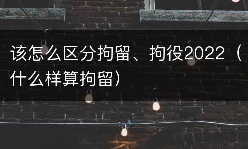 该怎么区分拘留、拘役2022（什么样算拘留）