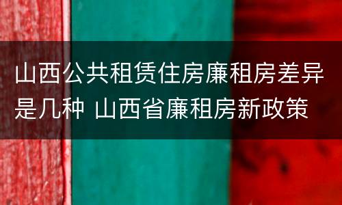 山西公共租赁住房廉租房差异是几种 山西省廉租房新政策