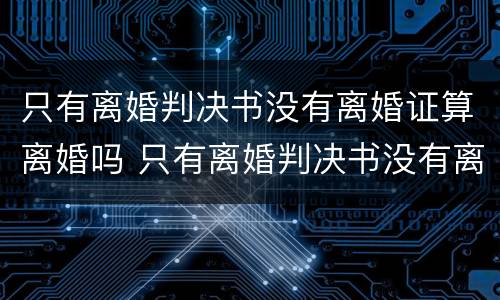 只有离婚判决书没有离婚证算离婚吗 只有离婚判决书没有离婚证算离婚吗怎么办