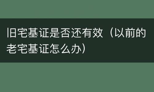 旧宅基证是否还有效（以前的老宅基证怎么办）
