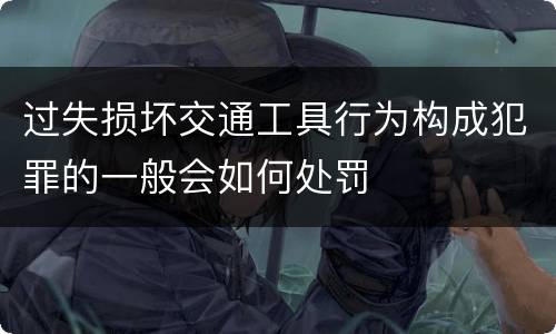 过失损坏交通工具行为构成犯罪的一般会如何处罚