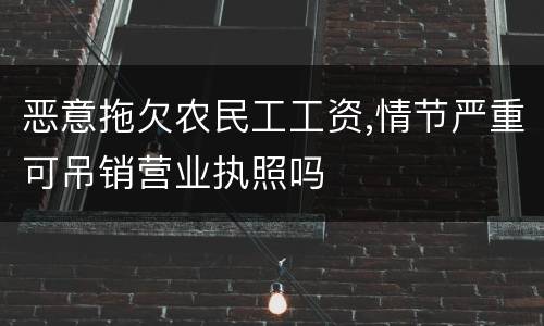 恶意拖欠农民工工资,情节严重可吊销营业执照吗