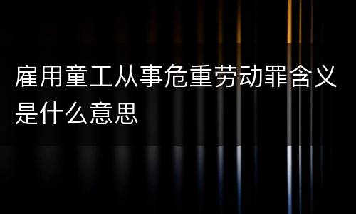雇用童工从事危重劳动罪含义是什么意思