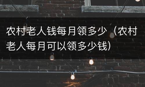 农村老人钱每月领多少（农村老人每月可以领多少钱）