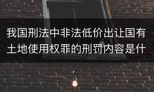 我国刑法中非法低价出让国有土地使用权罪的刑罚内容是什么