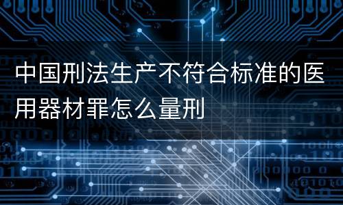 中国刑法生产不符合标准的医用器材罪怎么量刑
