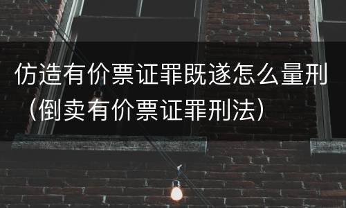 仿造有价票证罪既遂怎么量刑（倒卖有价票证罪刑法）