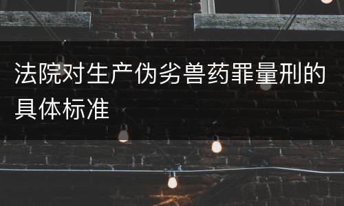 法院对生产伪劣兽药罪量刑的具体标准