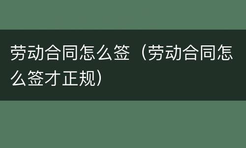 劳动合同怎么签（劳动合同怎么签才正规）