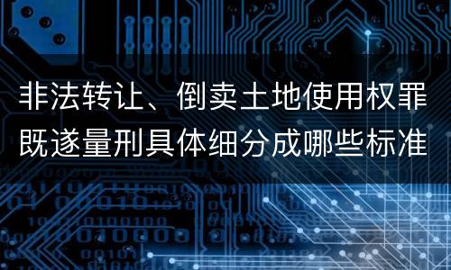 非法转让、倒卖土地使用权罪既遂量刑具体细分成哪些标准