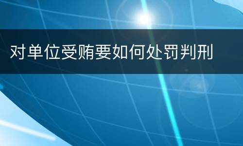 对单位受贿要如何处罚判刑