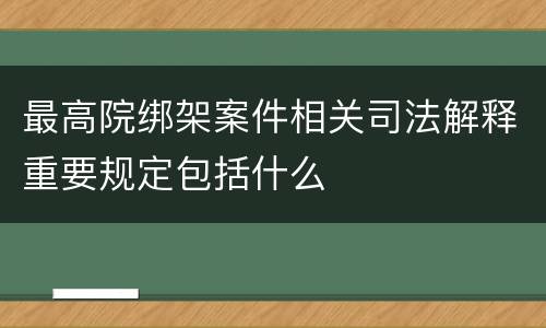 最高院绑架案件相关司法解释重要规定包括什么
