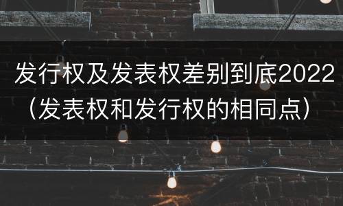 发行权及发表权差别到底2022（发表权和发行权的相同点）
